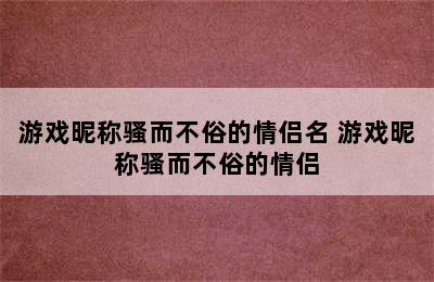 游戏昵称骚而不俗的情侣名 游戏昵称骚而不俗的情侣